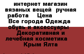 интернет-магазин вязаных вещей, ручная работа! › Цена ­ 1 700 - Все города Одежда, обувь и аксессуары » Декоративная и лечебная косметика   . Крым,Ялта